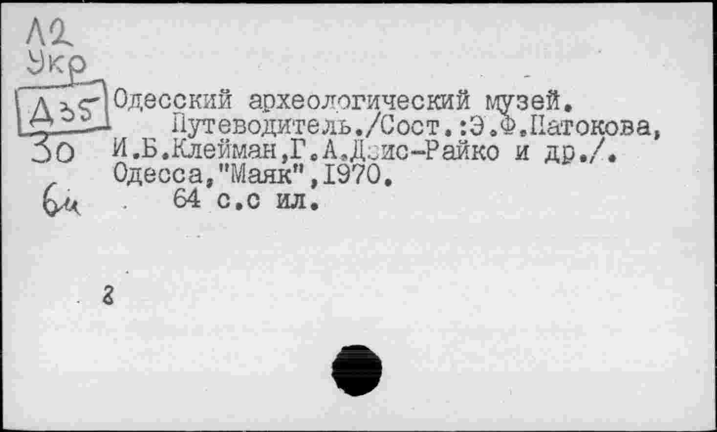 ﻿Al

Одесский археологический музей.
путеводитель./Сост.:Э .©.Патокова, И.Б.Клейман,Г,А.Доис-Райко и др,/. Одесса,"Маяк”,1970,
64 с.о ил.
г